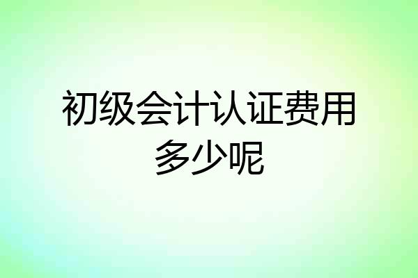 初级会计认证费用多少呢