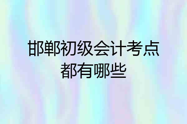 邯郸初级会计考点都有哪些