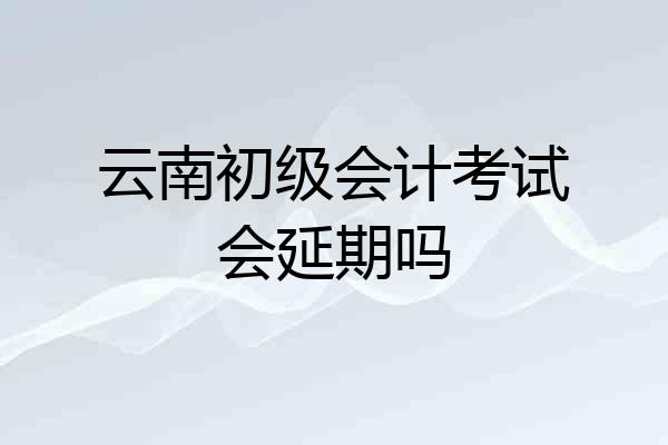 云南初级会计考试会延期吗