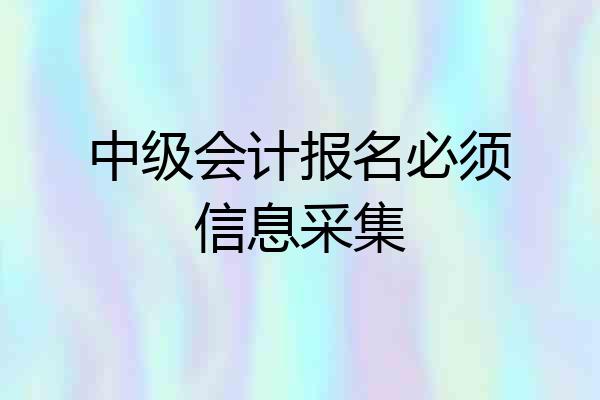 中级会计报名必须信息采集