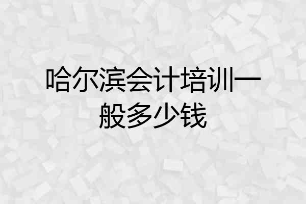 哈尔滨会计培训一般多少钱