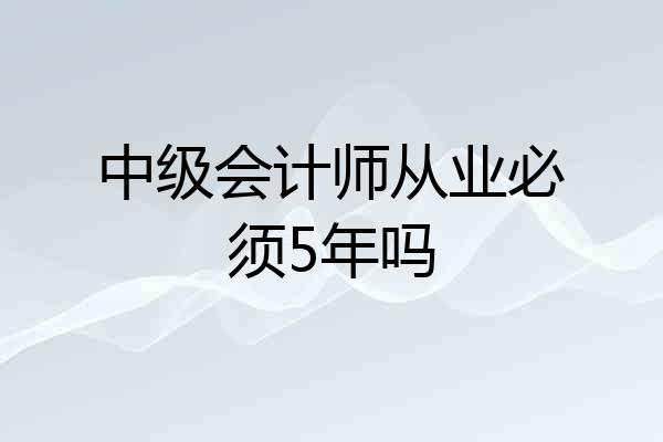 中级会计师从业必须5年吗