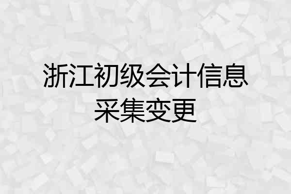 浙江初级会计信息采集变更