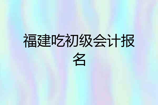福建吃初级会计报名