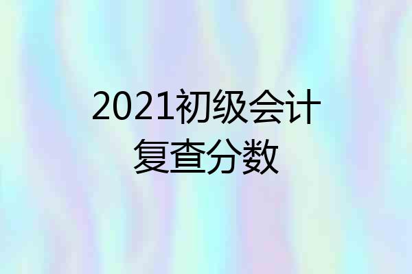 2021初级会计复查分数