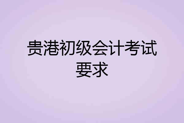 贵港初级会计考试要求