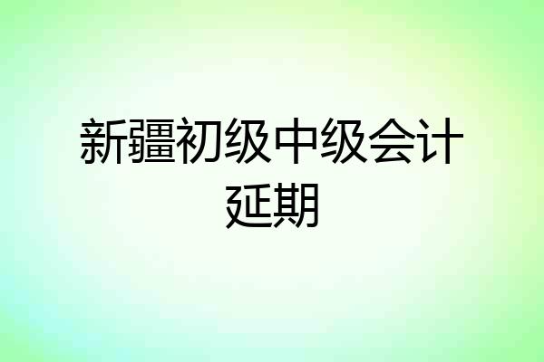 新疆初级中级会计延期