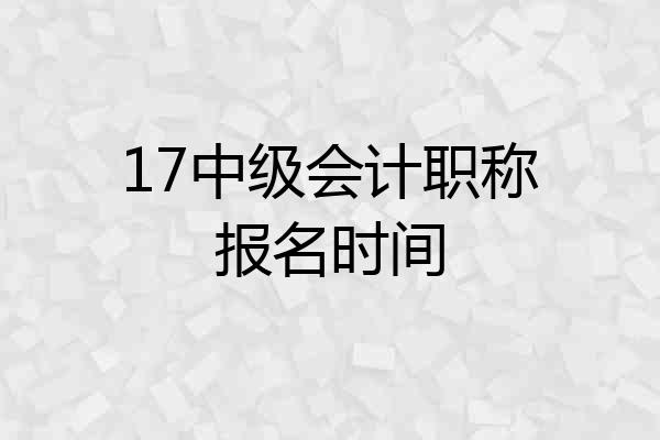 17中级会计职称报名时间