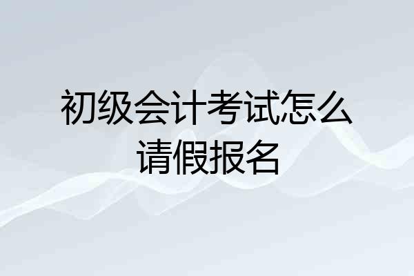 初级会计考试怎么请假报名
