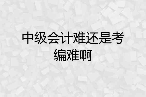 中级会计难还是考编难啊