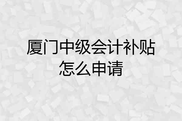 厦门中级会计补贴怎么申请
