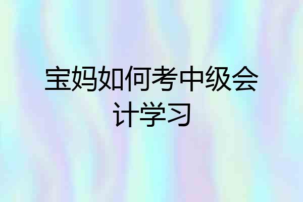 宝妈如何考中级会计学习