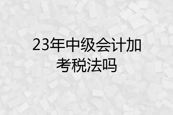 23年中级会计加考税法吗