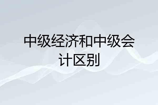 中级经济和中级会计区别