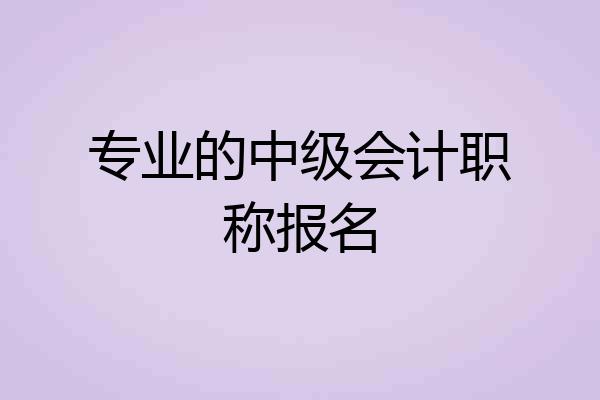专业的中级会计职称报名