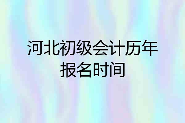 河北初级会计历年报名时间