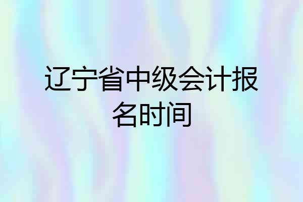 辽宁省中级会计报名时间
