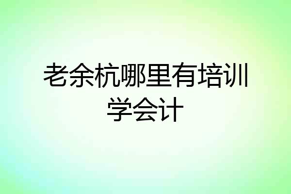 老余杭哪里有培训学会计