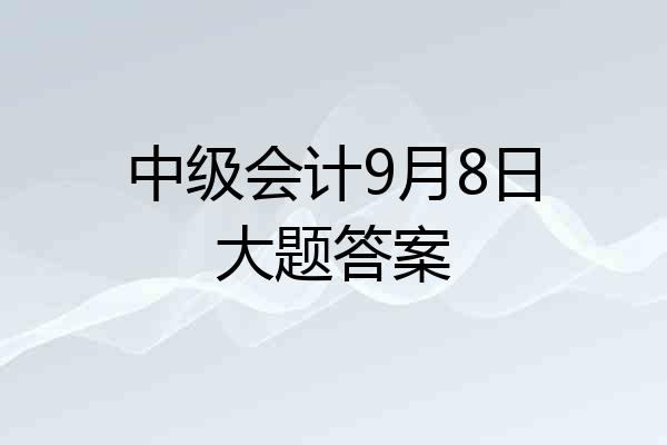 中级会计9月8日大题答案