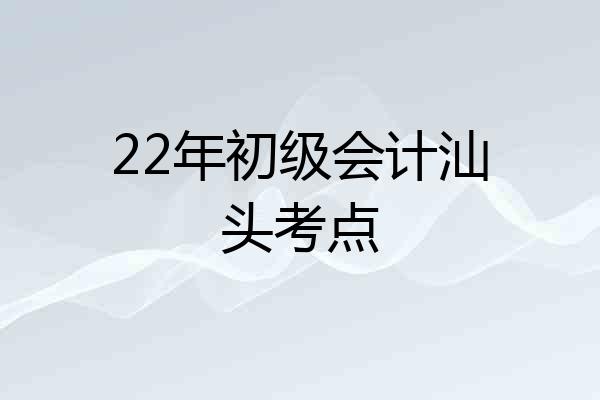 22年初级会计汕头考点