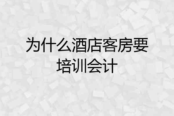 为什么酒店客房要培训会计