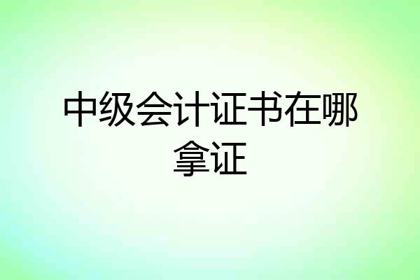 中级会计证书在哪拿证