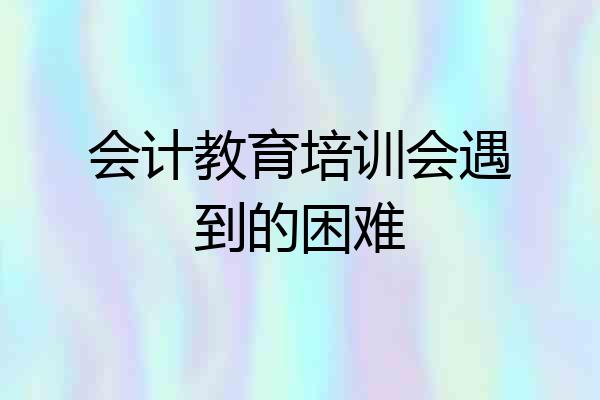 会计教育培训会遇到的困难