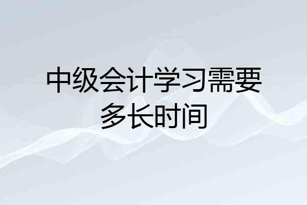 中级会计学习需要多长时间