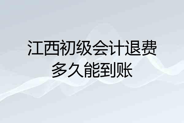 江西初级会计退费多久能到账
