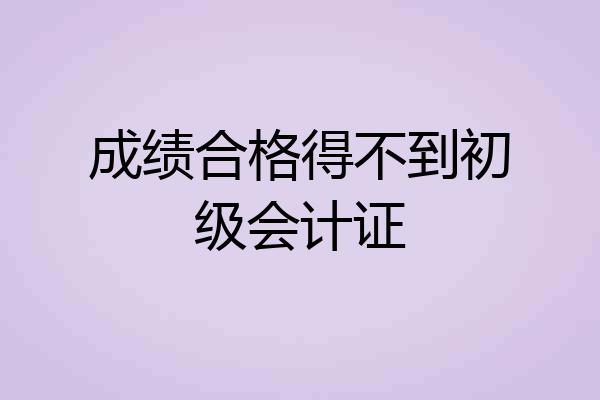 成绩合格得不到初级会计证