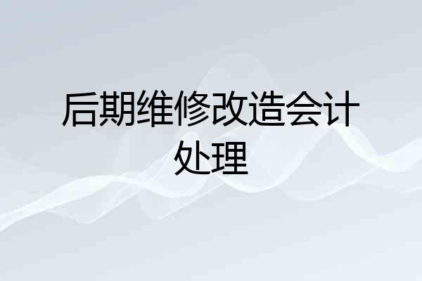 后期维修改造会计处理
