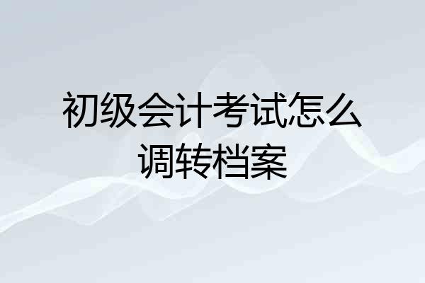 初级会计考试怎么调转档案