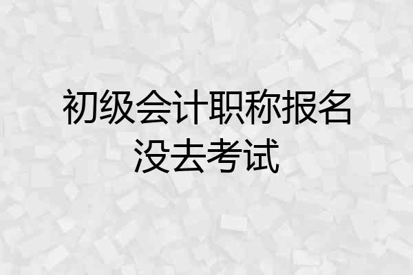 初级会计职称报名没去考试