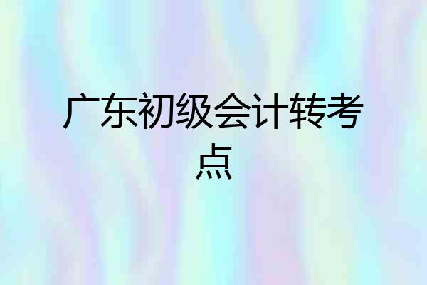 广东初级会计转考点
