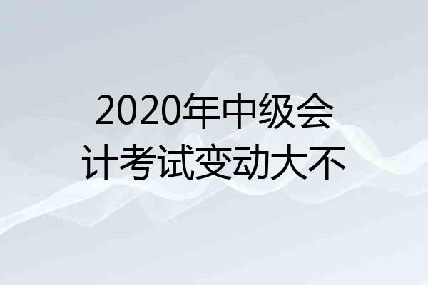 2020年中级会计考试变动大不