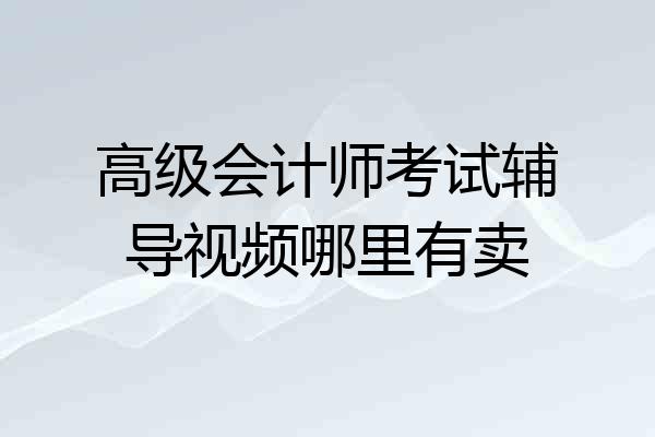 高级会计师考试辅导视频哪里有卖