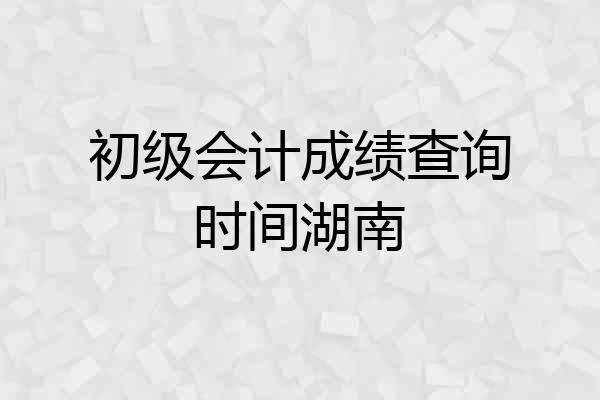 初级会计成绩查询时间湖南
