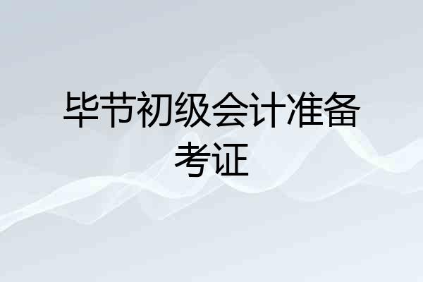 毕节初级会计准备考证
