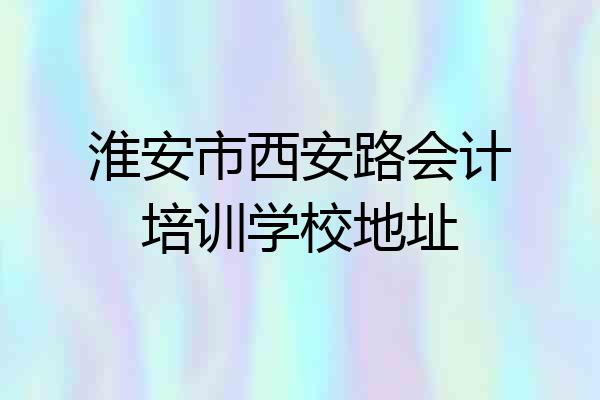 淮安市西安路会计培训学校地址