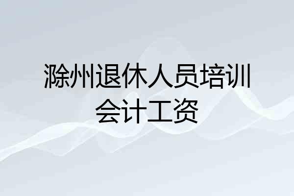 滁州退休人员培训会计工资