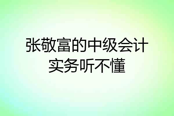 张敬富的中级会计实务听不懂