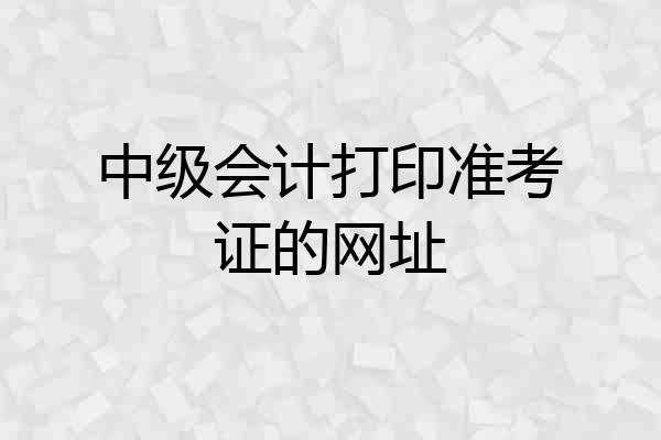 中级会计打印准考证的网址