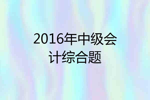 2016年中级会计综合题