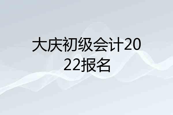 大庆初级会计2022报名