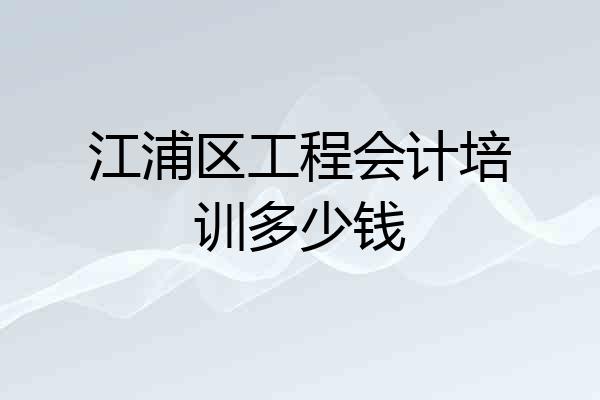江浦区工程会计培训多少钱