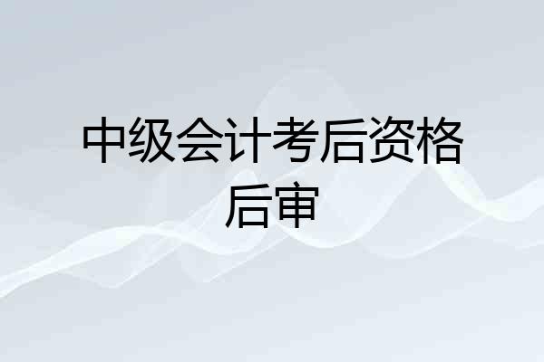 中级会计考后资格后审