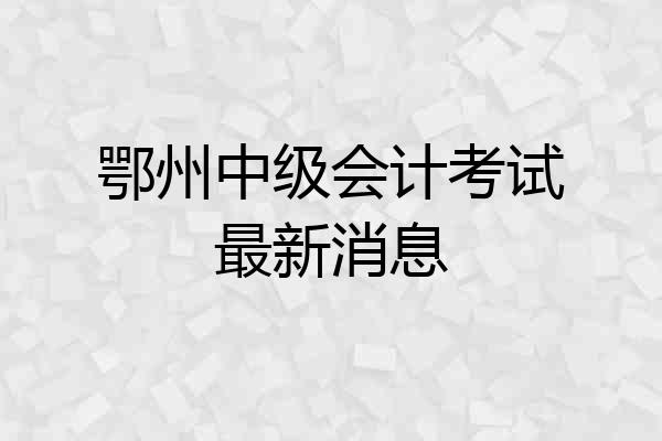 鄂州中级会计考试最新消息