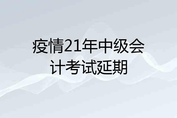 疫情21年中级会计考试延期