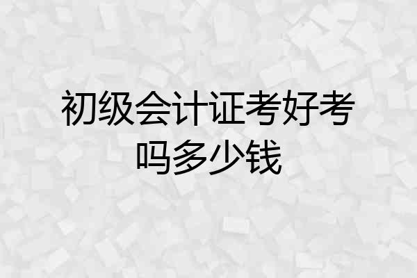 初级会计证考好考吗多少钱