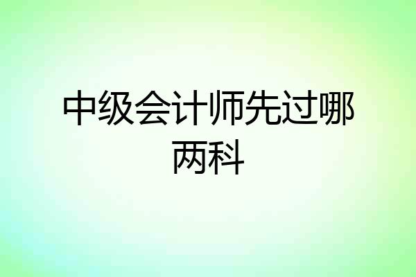 中级会计师先过哪两科